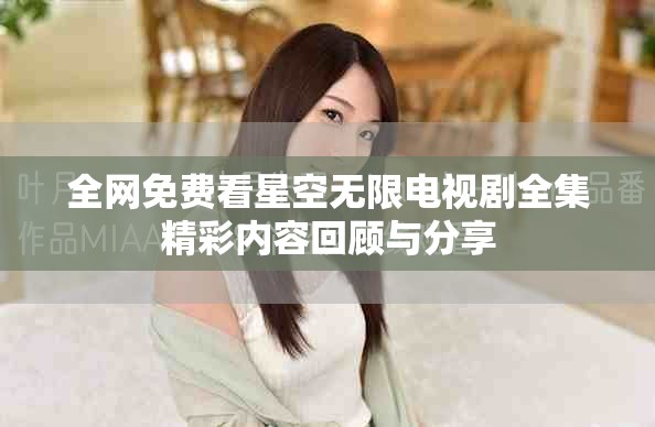 全网免费看星空无限电视剧全集精彩内容回顾与分享