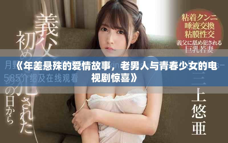 《年差悬殊的爱情故事，老男人与青春少女的电视剧惊喜》