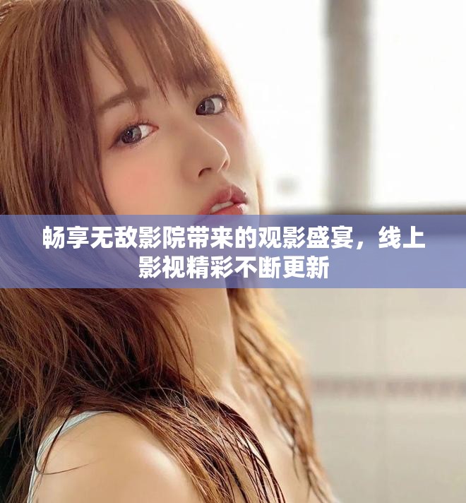 畅享无敌影院带来的观影盛宴，线上影视精彩不断更新