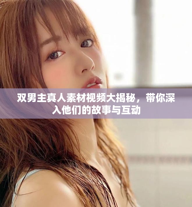 双男主真人素材视频大揭秘，带你深入他们的故事与互动