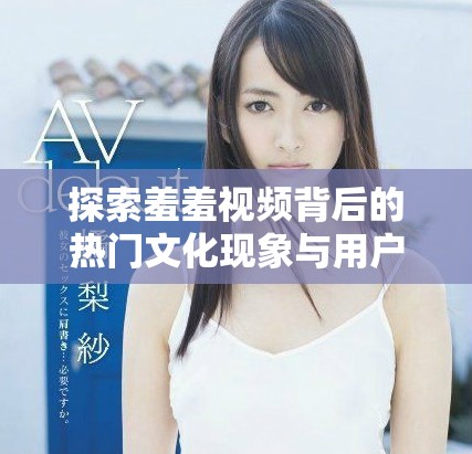 探索羞羞视频背后的热门文化现象与用户互动体验