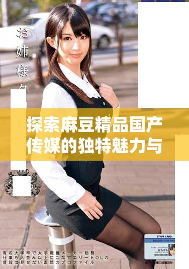 探索麻豆精品国产传媒的独特魅力与多样化精彩内容