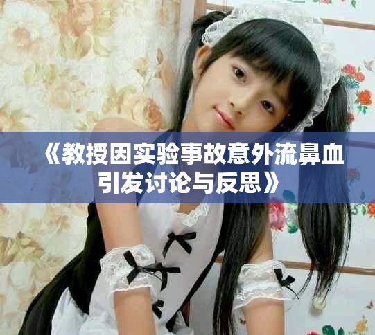 《教授因实验事故意外流鼻血引发讨论与反思》