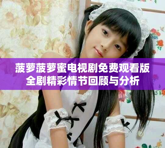 菠萝菠萝蜜电视剧免费观看版全剧精彩情节回顾与分析