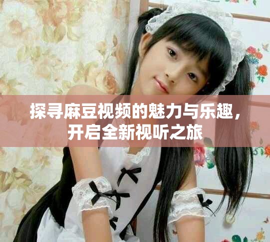 探寻麻豆视频的魅力与乐趣，开启全新视听之旅