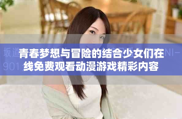 青春梦想与冒险的结合少女们在线免费观看动漫游戏精彩内容