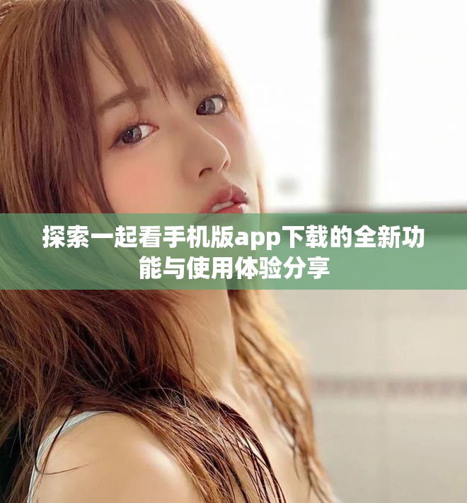 探索一起看手机版app下载的全新功能与使用体验分享