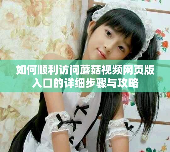 如何顺利访问蘑菇视频网页版入口的详细步骤与攻略