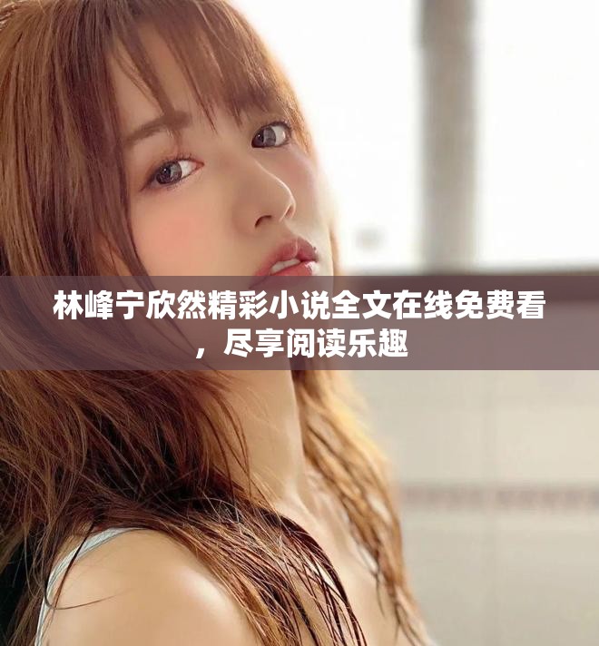 林峰宁欣然精彩小说全文在线免费看，尽享阅读乐趣