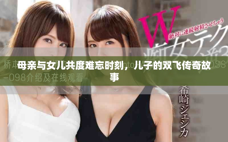 母亲与女儿共度难忘时刻，儿子的双飞传奇故事
