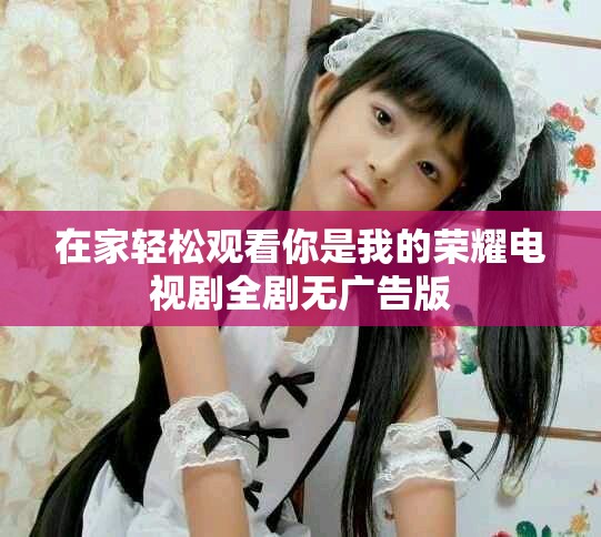 在家轻松观看你是我的荣耀电视剧全剧无广告版