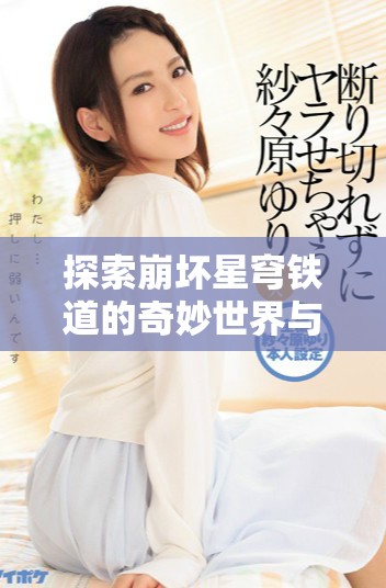探索崩坏星穹铁道的奇妙世界与冒险旅程揭秘