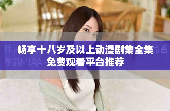 畅享十八岁及以上动漫剧集全集免费观看平台推荐