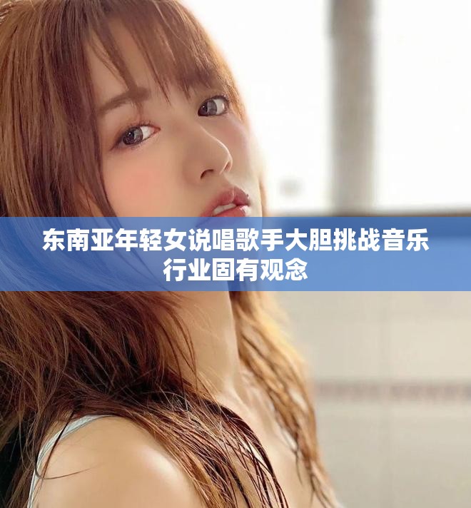 东南亚年轻女说唱歌手大胆挑战音乐行业固有观念