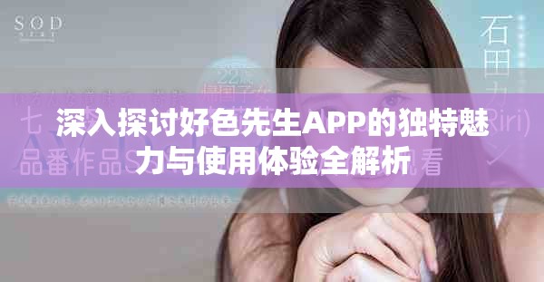 深入探讨好色先生APP的独特魅力与使用体验全解析
