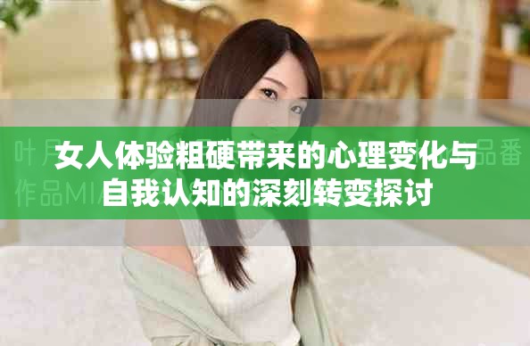 女人体验粗硬带来的心理变化与自我认知的深刻转变探讨