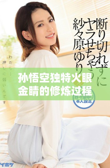 孙悟空独特火眼金睛的修炼过程与背后故事揭晓