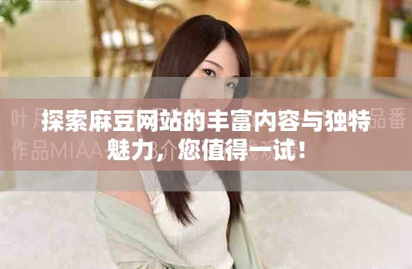 探索麻豆网站的丰富内容与独特魅力，您值得一试！