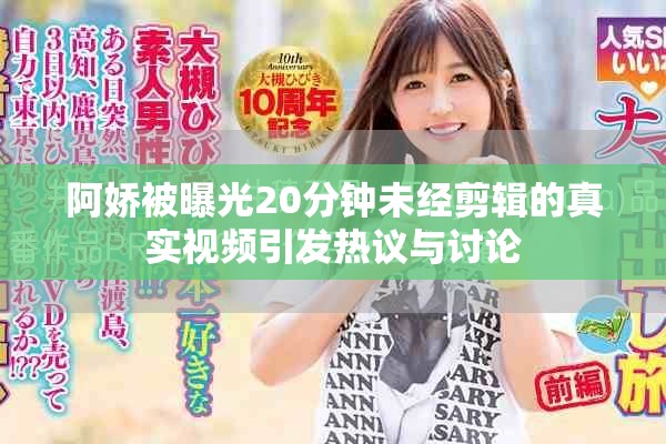 阿娇被曝光20分钟未经剪辑的真实视频引发热议与讨论