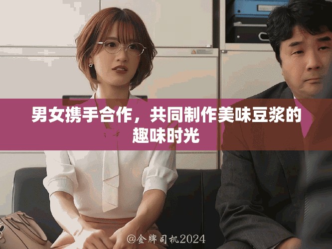男女携手合作，共同制作美味豆浆的趣味时光