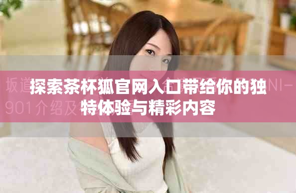 探索茶杯狐官网入口带给你的独特体验与精彩内容