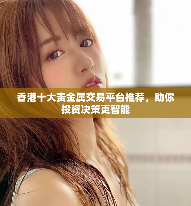 香港十大贵金属交易平台推荐，助你投资决策更智能