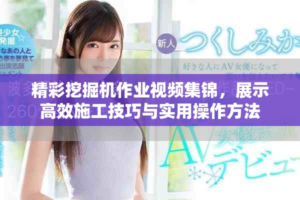 精彩挖掘机作业视频集锦，展示高效施工技巧与实用操作方法