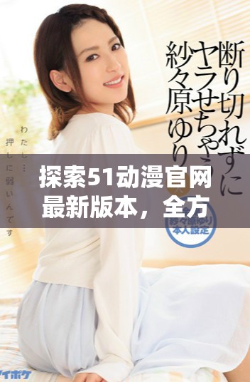 探索51动漫官网最新版本，全方位享受动漫体验