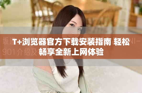 T+浏览器官方下载安装指南 轻松畅享全新上网体验