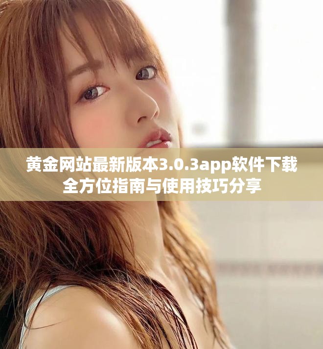 黄金网站最新版本3.0.3app软件下载全方位指南与使用技巧分享