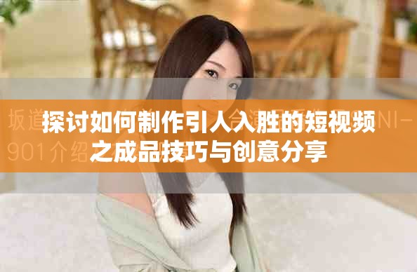 探讨如何制作引人入胜的短视频之成品技巧与创意分享