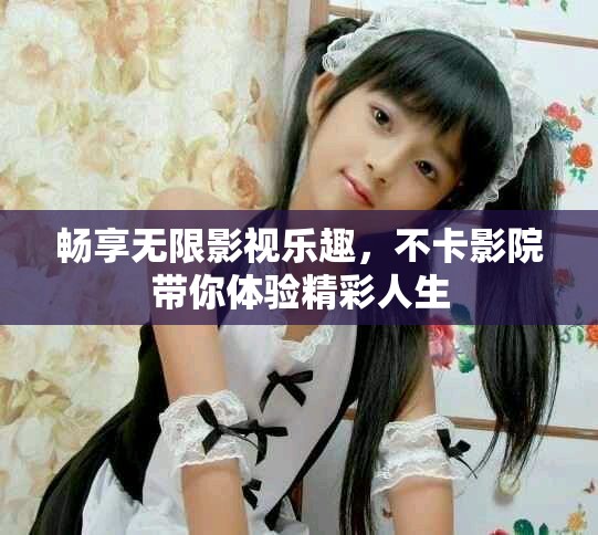 畅享无限影视乐趣，不卡影院带你体验精彩人生