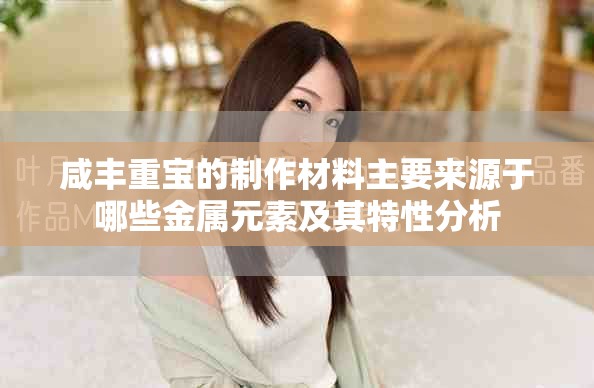 咸丰重宝的制作材料主要来源于哪些金属元素及其特性分析