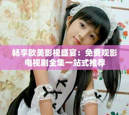 畅享欧美影视盛宴：免费观影电视剧全集一站式推荐