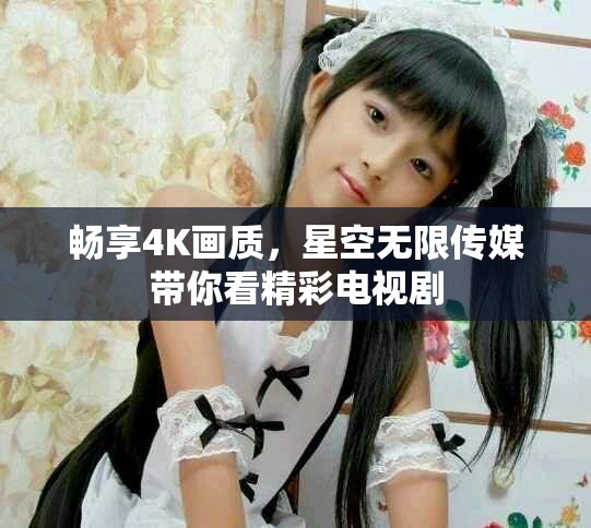 畅享4K画质，星空无限传媒带你看精彩电视剧