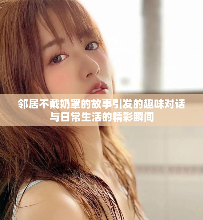 邻居不戴奶罩的故事引发的趣味对话与日常生活的精彩瞬间