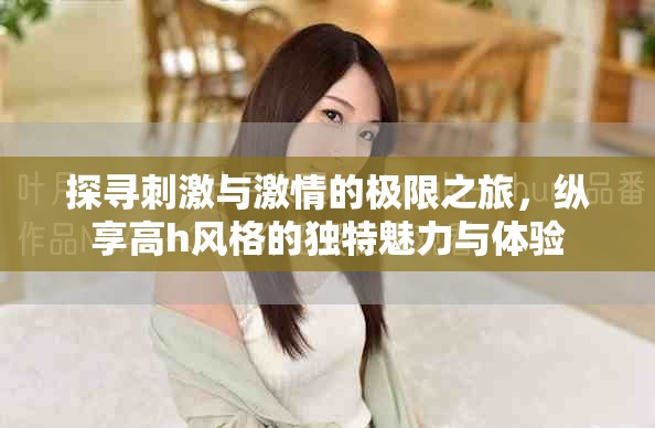 探寻刺激与激情的极限之旅，纵享高h风格的独特魅力与体验