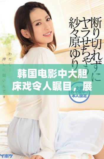 韩国电影中大胆床戏令人瞩目，展现真实情感与欲望