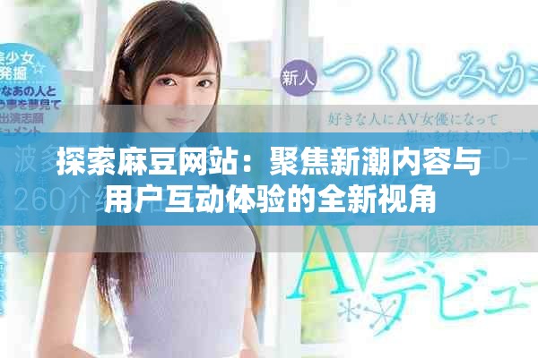 探索麻豆网站：聚焦新潮内容与用户互动体验的全新视角