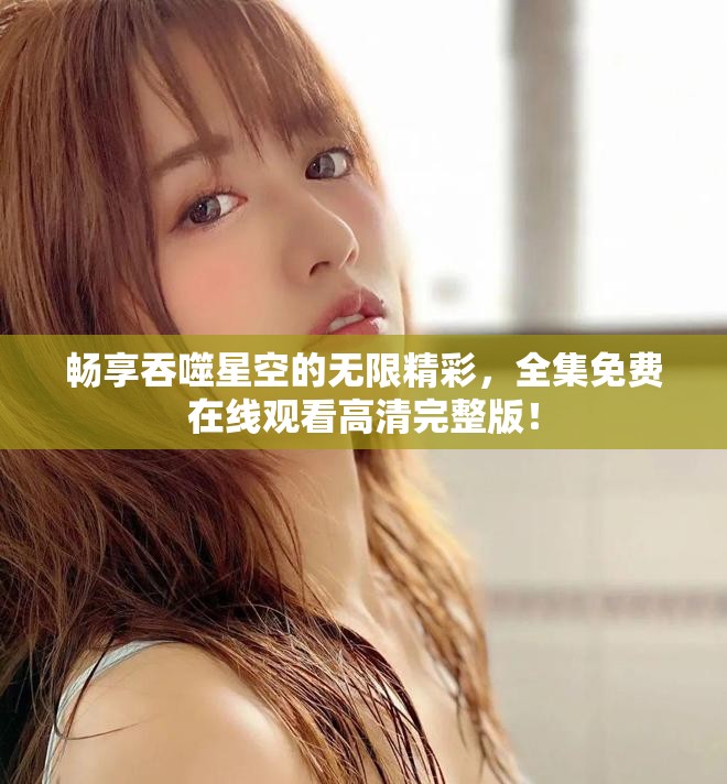 畅享吞噬星空的无限精彩，全集免费在线观看高清完整版！