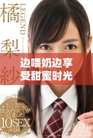 边喂奶边享受甜蜜时光，爱的互动让生活更加精彩