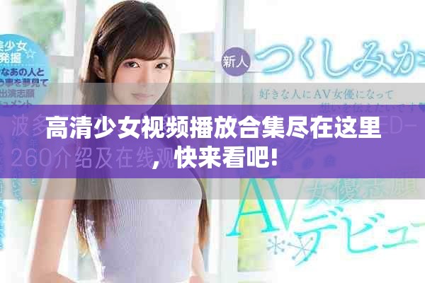高清少女视频播放合集尽在这里，快来看吧!