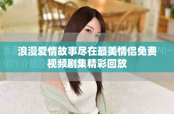 浪漫爱情故事尽在最美情侣免费视频剧集精彩回放