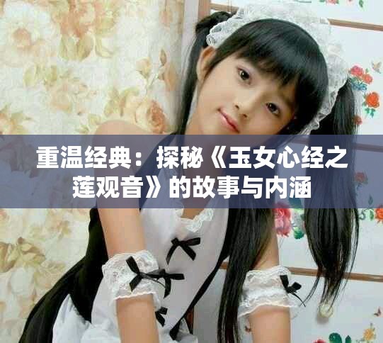 重温经典：探秘《玉女心经之莲观音》的故事与内涵