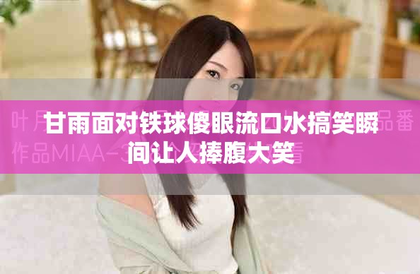 甘雨面对铁球傻眼流口水搞笑瞬间让人捧腹大笑