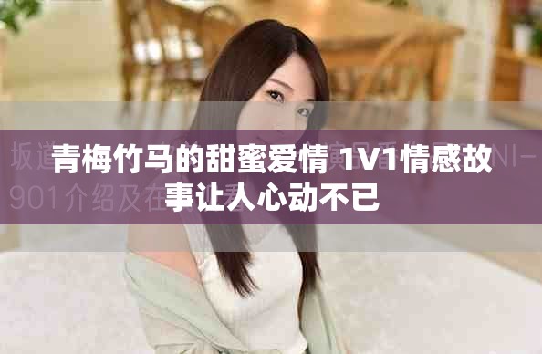 青梅竹马的甜蜜爱情 1V1情感故事让人心动不已