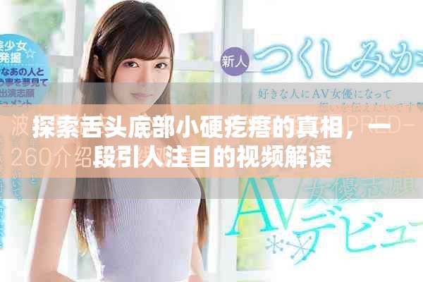 探索舌头底部小硬疙瘩的真相，一段引人注目的视频解读