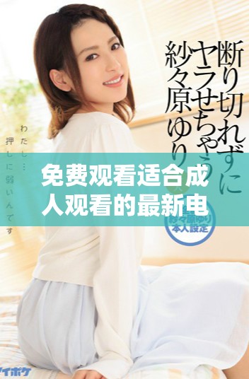 免费观看适合成人观看的最新电视剧，带你畅享精彩剧情