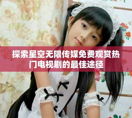 探索星空无限传媒免费观赏热门电视剧的最佳途径