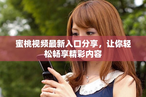 蜜桃视频最新入口分享，让你轻松畅享精彩内容